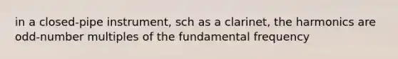 in a closed-pipe instrument, sch as a clarinet, the harmonics are odd-number multiples of the fundamental frequency