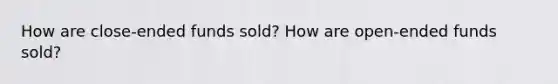 How are close-ended funds sold? How are open-ended funds sold?