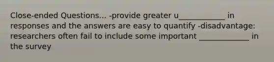 Close-ended Questions... -provide greater u____________ in responses and the answers are easy to quantify -disadvantage: researchers often fail to include some important _____________ in the survey