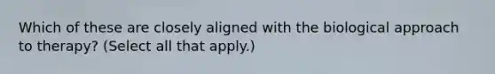 Which of these are closely aligned with the biological approach to therapy? (Select all that apply.)