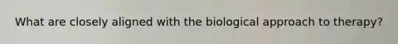 What are closely aligned with the biological approach to therapy?