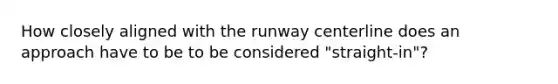 How closely aligned with the runway centerline does an approach have to be to be considered "straight-in"?