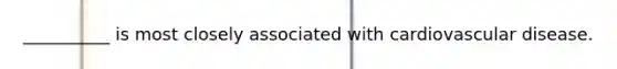 __________ is most closely associated with cardiovascular disease.