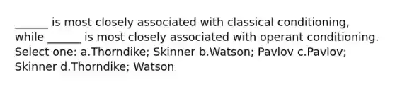 ______ is most closely associated with classical conditioning, while ______ is most closely associated with operant conditioning. Select one: a.Thorndike; Skinner b.Watson; Pavlov c.Pavlov; Skinner d.Thorndike; Watson