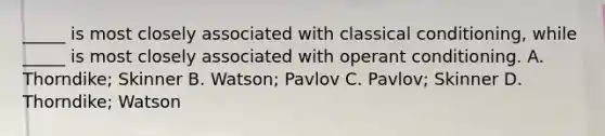 _____ is most closely associated with classical conditioning, while _____ is most closely associated with operant conditioning. A. Thorndike; Skinner B. Watson; Pavlov C. Pavlov; Skinner D. Thorndike; Watson