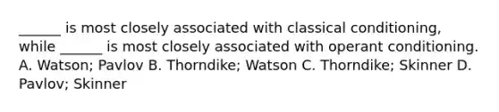 ______ is most closely associated with classical conditioning, while ______ is most closely associated with operant conditioning. A. Watson; Pavlov B. Thorndike; Watson C. Thorndike; Skinner D. Pavlov; Skinner