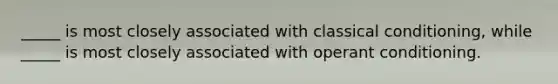 _____ is most closely associated with classical conditioning, while _____ is most closely associated with operant conditioning.