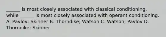 ______ is most closely associated with classical conditioning, while ______ is most closely associated with operant conditioning. A. Pavlov; Skinner B. Thorndike; Watson C. Watson; Pavlov D. Thorndike; Skinner