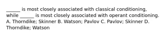 ______ is most closely associated with classical conditioning, while ______ is most closely associated with operant conditioning. A. Thorndike; Skinner B. Watson; Pavlov C. Pavlov; Skinner D. Thorndike; Watson