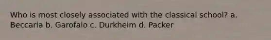 Who is most closely associated with the classical school? a. Beccaria b. Garofalo c. Durkheim d. Packer