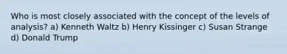 Who is most closely associated with the concept of the levels of analysis? a) Kenneth Waltz b) Henry Kissinger c) Susan Strange d) Donald Trump