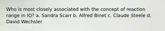 Who is most closely associated with the concept of reaction range in IQ? a. Sandra Scarr b. Alfred Binet c. Claude Steele d. David Wechsler