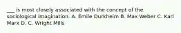 ___ is most closely associated with the concept of the sociological imagination. A. Émile Durkheim B. Max Weber C. Karl Marx D. C. Wright Mills