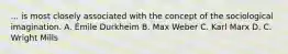 ... is most closely associated with the concept of the sociological imagination. A. Émile Durkheim B. Max Weber C. Karl Marx D. C. Wright Mills