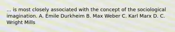 ... is most closely associated with the concept of the sociological imagination. A. Émile Durkheim B. Max Weber C. Karl Marx D. C. Wright Mills