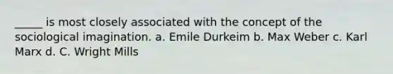 _____ is most closely associated with the concept of the sociological imagination. a. Emile Durkeim b. Max Weber c. Karl Marx d. C. Wright Mills