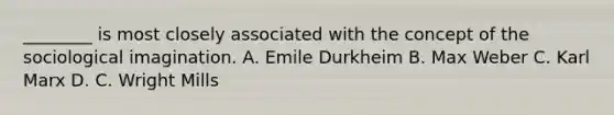 ________ is most closely associated with the concept of the sociological imagination. A. Emile Durkheim B. Max Weber C. Karl Marx D. C. Wright Mills