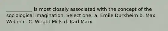 ___________ is most closely associated with the concept of the sociological imagination. Select one: a. Émile Durkheim b. Max Weber c. C. Wright Mills d. Karl Marx