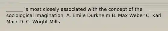 _______ is most closely associated with the concept of the sociological imagination. A. Emile Durkheim B. Max Weber C. Karl Marx D. C. Wright Mills