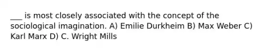___ is most closely associated with the concept of the <a href='https://www.questionai.com/knowledge/kluALyMFM5-sociological-imagination' class='anchor-knowledge'>sociological imagination</a>. A) Emilie Durkheim B) Max Weber C) Karl Marx D) C. Wright Mills