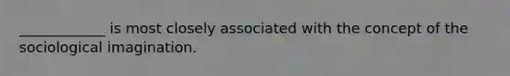 ____________ is most closely associated with the concept of the sociological imagination.