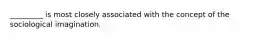 _________ is most closely associated with the concept of the sociological imagination.