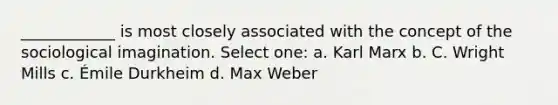 ____________ is most closely associated with the concept of the sociological imagination. Select one: a. Karl Marx b. C. Wright Mills c. Émile Durkheim d. Max Weber