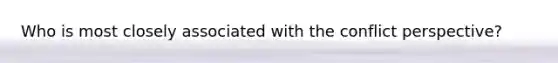 Who is most closely associated with the conflict perspective?