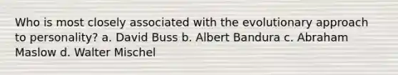 Who is most closely associated with the evolutionary approach to personality? a. David Buss b. Albert Bandura c. Abraham Maslow d. Walter Mischel