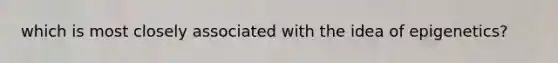 which is most closely associated with the idea of epigenetics?