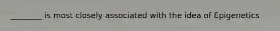 ________ is most closely associated with the idea of Epigenetics