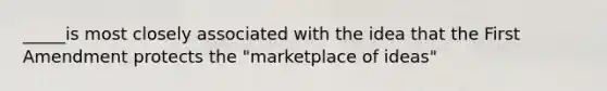 _____is most closely associated with the idea that the First Amendment protects the "marketplace of ideas"