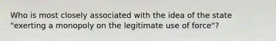 Who is most closely associated with the idea of the state "exerting a monopoly on the legitimate use of force"?