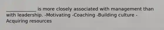 _____________ is more closely associated with management than with leadership. -Motivating -Coaching -Building culture -Acquiring resources