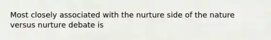 Most closely associated with the nurture side of the nature versus nurture debate is