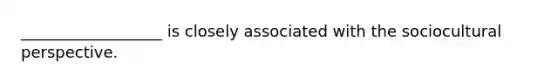 __________________ is closely associated with the sociocultural perspective.