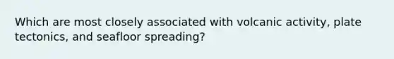 Which are most closely associated with volcanic activity, plate tectonics, and seafloor spreading?