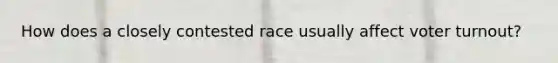 How does a closely contested race usually affect <a href='https://www.questionai.com/knowledge/kLGzaG1iPL-voter-turnout' class='anchor-knowledge'>voter turnout</a>?