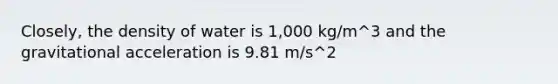 Closely, the density of water is 1,000 kg/m^3 and the <a href='https://www.questionai.com/knowledge/k4DtQSTn5h-gravitational-acceleration' class='anchor-knowledge'>gravitational acceleration</a> is 9.81 m/s^2