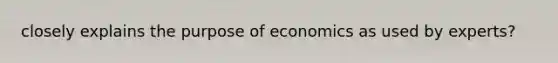 closely explains the purpose of economics as used by experts?