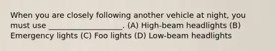 When you are closely following another vehicle at night, you must use ___________________. (A) High-beam headlights (B) Emergency lights (C) Foo lights (D) Low-beam headlights