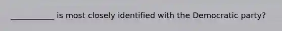 ___________ is most closely identified with the Democratic party?