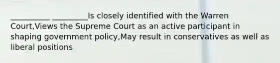 __________ _________Is closely identified with the Warren Court,Views the Supreme Court as an active participant in shaping government policy,May result in conservatives as well as liberal positions