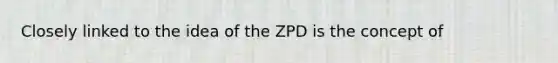 Closely linked to the idea of the ZPD is the concept of