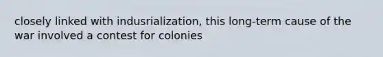 closely linked with indusrialization, this long-term cause of the war involved a contest for colonies