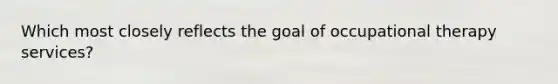 Which most closely reflects the goal of occupational therapy services?