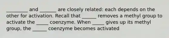 _________ and _______ are closely related: each depends on the other for activation. Recall that ______ removes a methyl group to activate the _____ coenzyme. When _____ gives up its methyl group, the ______ coenzyme becomes activated