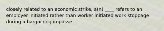 closely related to an economic strike, a(n) ____ refers to an employer-initiated rather than worker-initiated work stoppage during a bargaining impasse