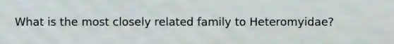 What is the most closely related family to Heteromyidae?