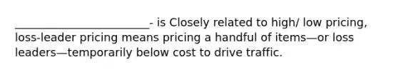 ________________________- is Closely related to high/ low pricing, loss-leader pricing means pricing a handful of items—or loss leaders—temporarily below cost to drive traffic.